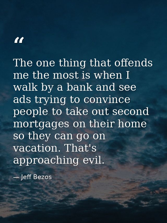 The one thing that offends me the most is when I walk by a bank and see ads trying to convince people to take out second — Jeff Bezos