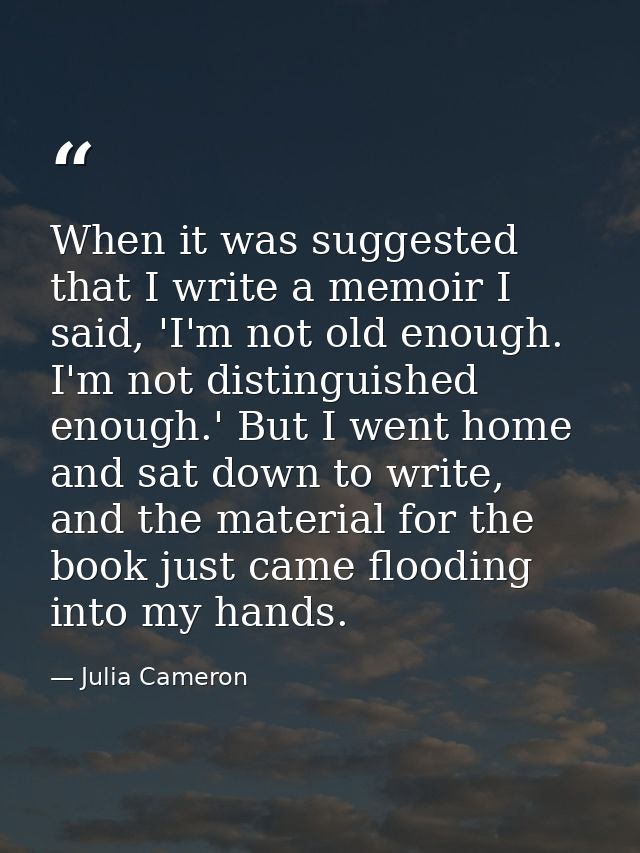 When it was suggested that I write a memoir I said, 'I'm not old enough. I'm not distinguished enough.' But I went home  — Julia Cameron