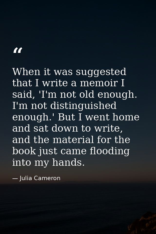 When it was suggested that I write a memoir I said, 'I'm not old enough. I'm not distinguished enough.' But I went home  — Julia Cameron