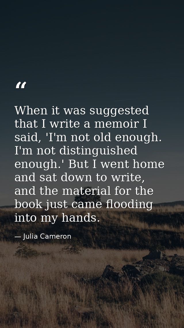 When it was suggested that I write a memoir I said, 'I'm not old enough. I'm not distinguished enough.' But I went home  — Julia Cameron