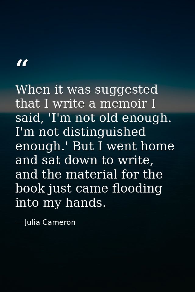 When it was suggested that I write a memoir I said, 'I'm not old enough. I'm not distinguished enough.' But I went home  — Julia Cameron