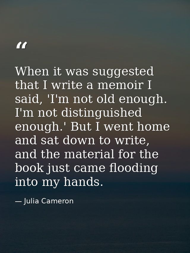 When it was suggested that I write a memoir I said, 'I'm not old enough. I'm not distinguished enough.' But I went home  — Julia Cameron