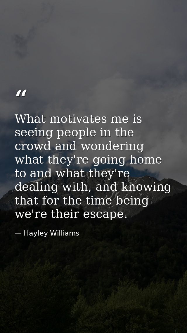 What motivates me is seeing people in the crowd and wondering what they're going home to and what they're dealing with,  — Hayley Williams