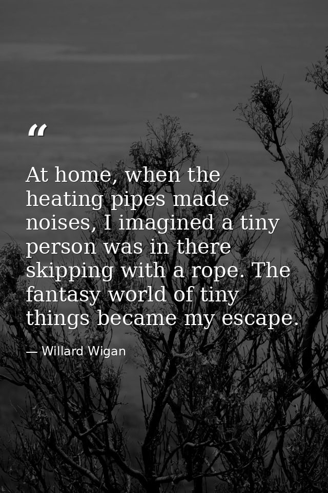 At home, when the heating pipes made noises, I imagined a tiny person was in there skipping with a rope. The fantasy wor — Willard Wigan