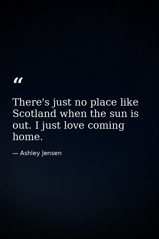 There's just no place like Scotland when the sun is out. I just love coming home. — Ashley Jensen