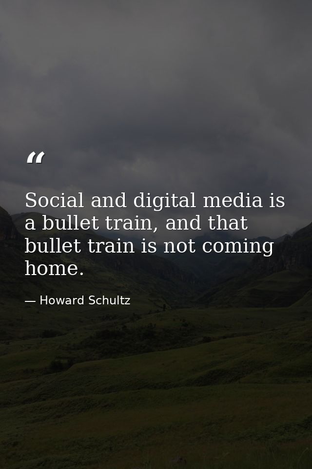 Social and digital media is a bullet train, and that bullet train is not coming home. — Howard Schultz