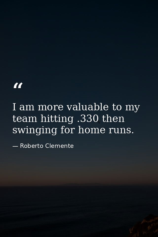 I am more valuable to my team hitting .330 then swinging for home runs. — Roberto Clemente