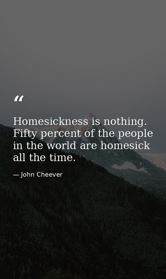 Homesickness is nothing. Fifty percent of the people in the world are homesick all the time. — John Cheever