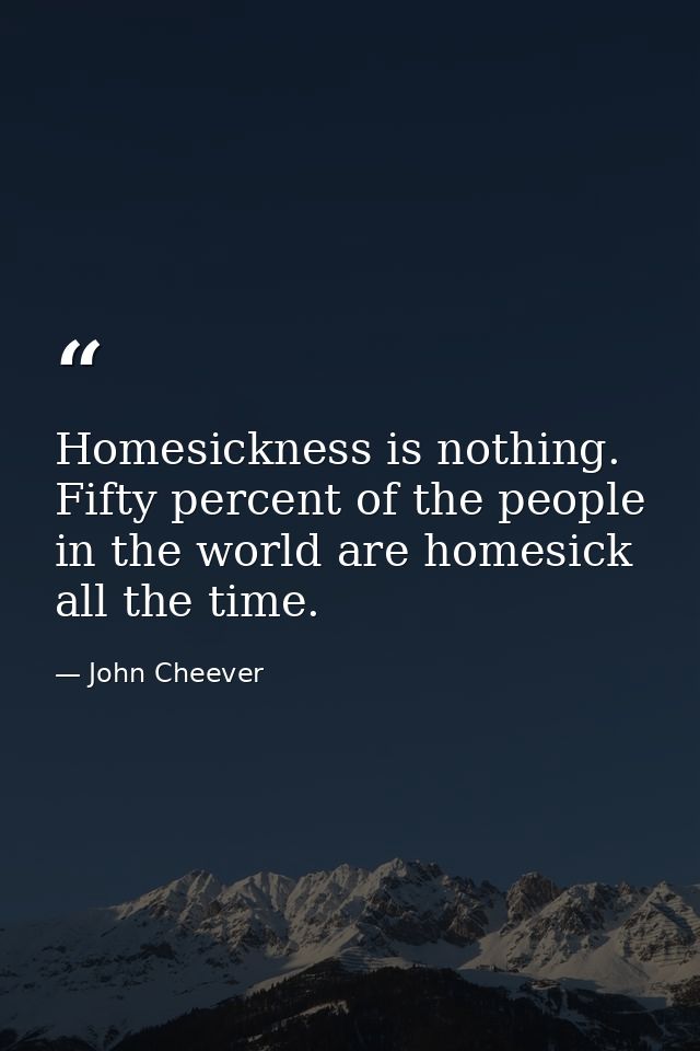 Homesickness is nothing. Fifty percent of the people in the world are homesick all the time. — John Cheever