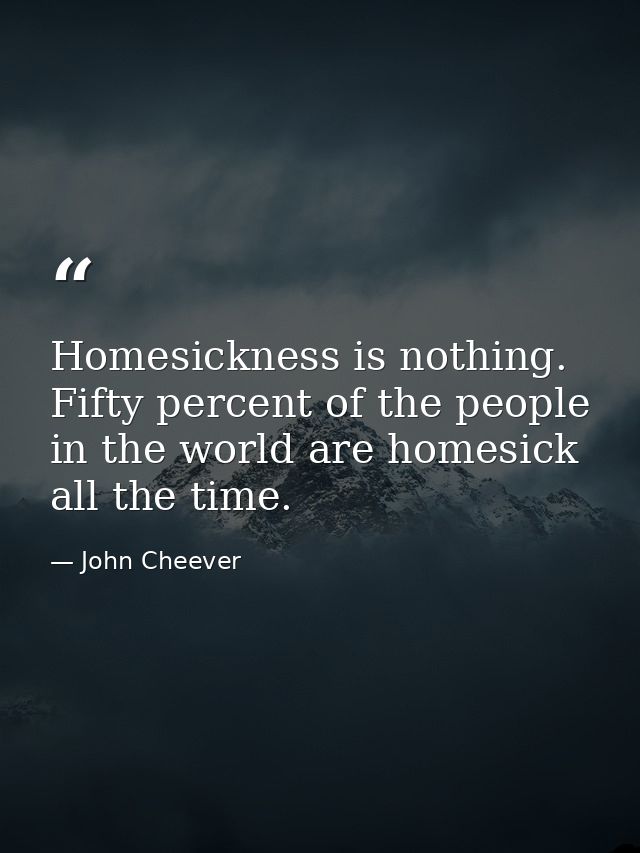 Homesickness is nothing. Fifty percent of the people in the world are homesick all the time. — John Cheever