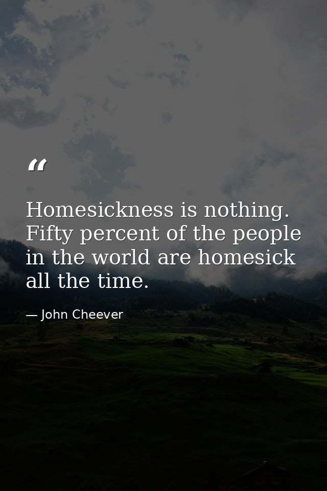 Homesickness is nothing. Fifty percent of the people in the world are homesick all the time. — John Cheever