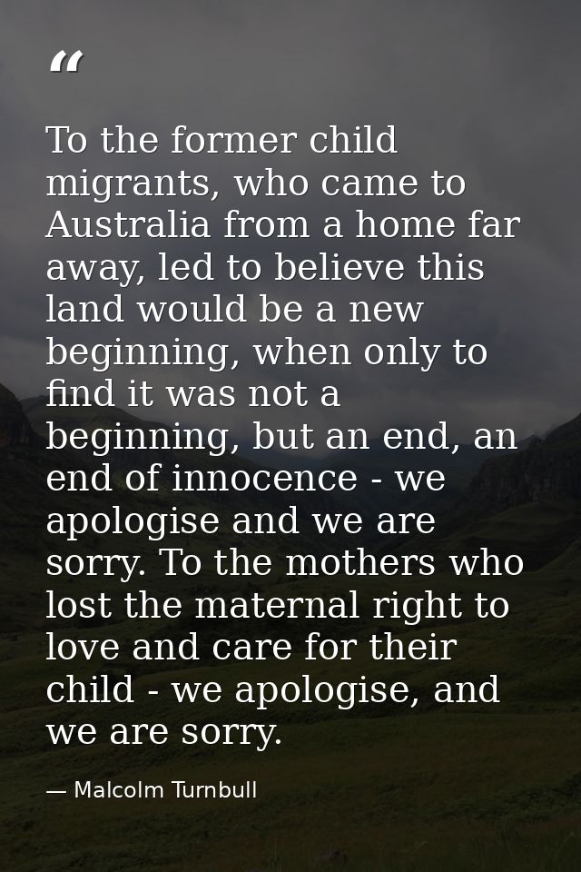 To the former child migrants, who came to Australia from a home far away, led to believe this land would be a new beginn — Malcolm Turnbull