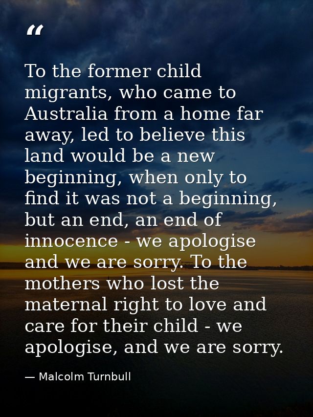 To the former child migrants, who came to Australia from a home far away, led to believe this land would be a new beginn — Malcolm Turnbull