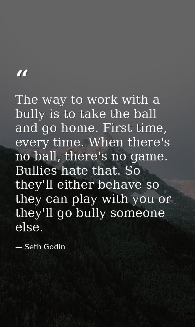 The way to work with a bully is to take the ball and go home. First time, every time. When there's no ball, there's no g — Seth Godin