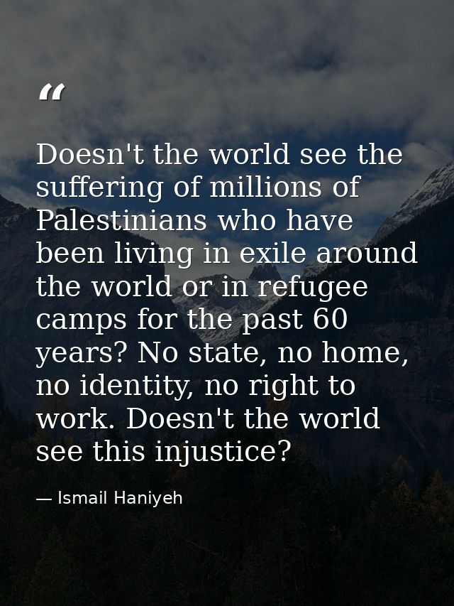 Doesn't the world see the suffering of millions of Palestinians who have been living in exile around the world or in ref — Ismail Haniyeh