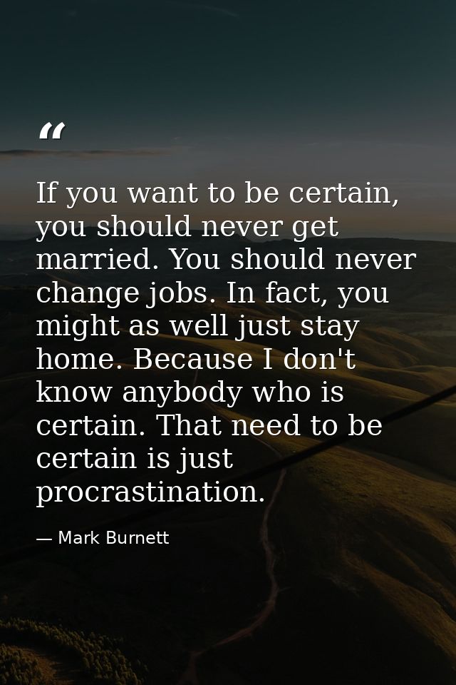 If you want to be certain, you should never get married. You should never change jobs. In fact, you might as well just s — Mark Burnett