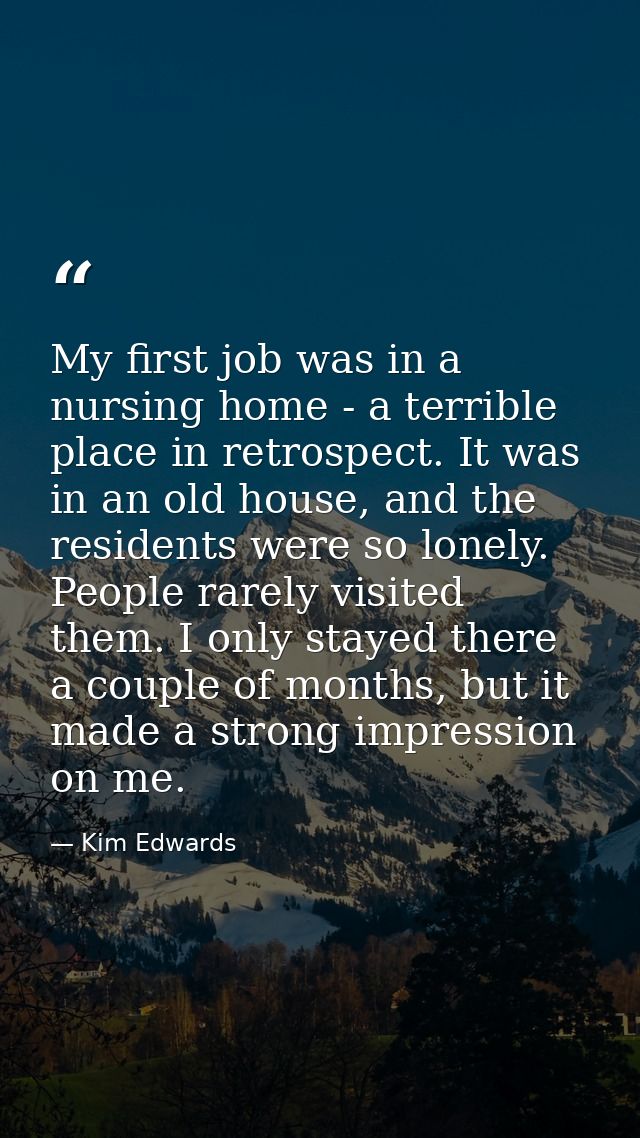 My first job was in a nursing home - a terrible place in retrospect. It was in an old house, and the residents were so l — Kim Edwards