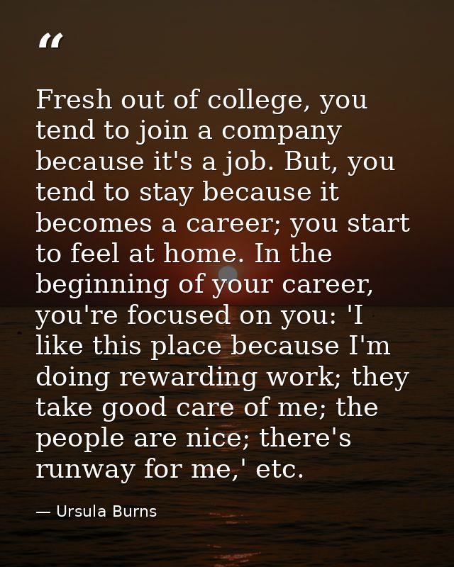 Fresh out of college, you tend to join a company because it's a job. But, you tend to stay because it becomes a career;  — Ursula Burns