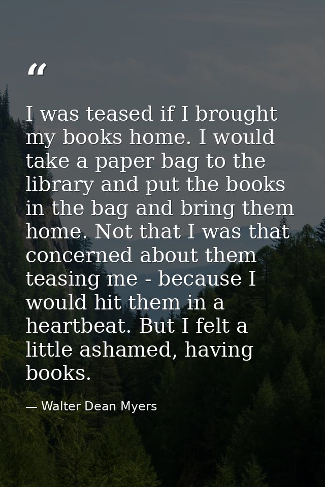 I was teased if I brought my books home. I would take a paper bag to the library and put the books in the bag and bring  — Walter Dean Myers