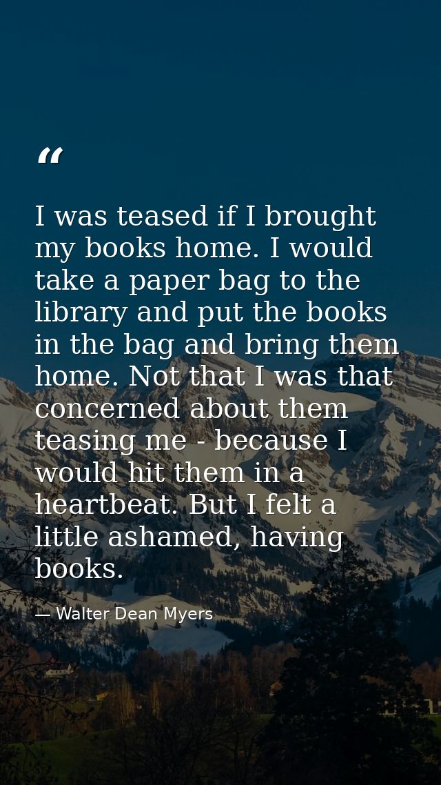 I was teased if I brought my books home. I would take a paper bag to the library and put the books in the bag and bring  — Walter Dean Myers