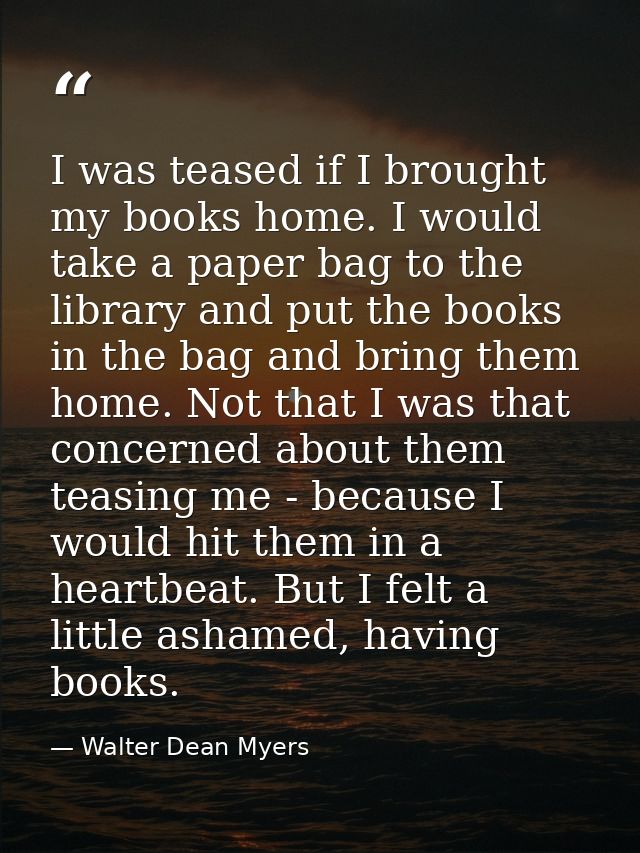 I was teased if I brought my books home. I would take a paper bag to the library and put the books in the bag and bring  — Walter Dean Myers