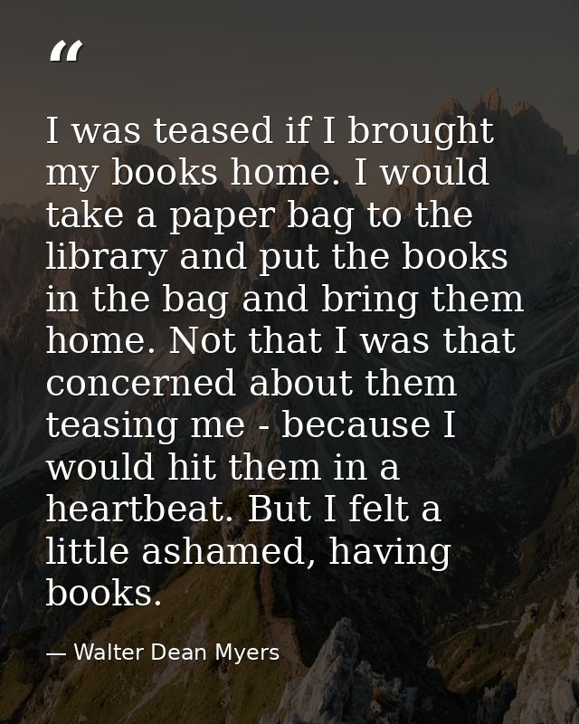 I was teased if I brought my books home. I would take a paper bag to the library and put the books in the bag and bring  — Walter Dean Myers