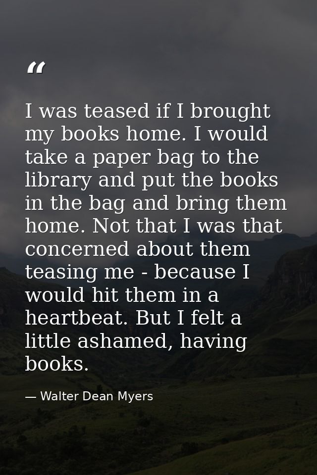 I was teased if I brought my books home. I would take a paper bag to the library and put the books in the bag and bring  — Walter Dean Myers