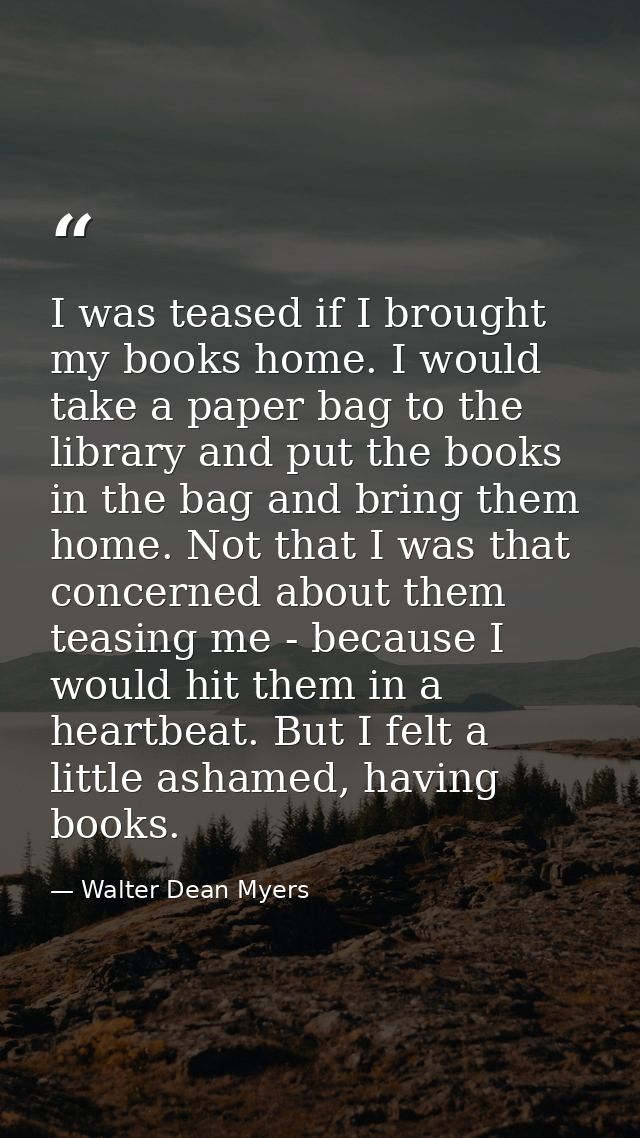 I was teased if I brought my books home. I would take a paper bag to the library and put the books in the bag and bring  — Walter Dean Myers