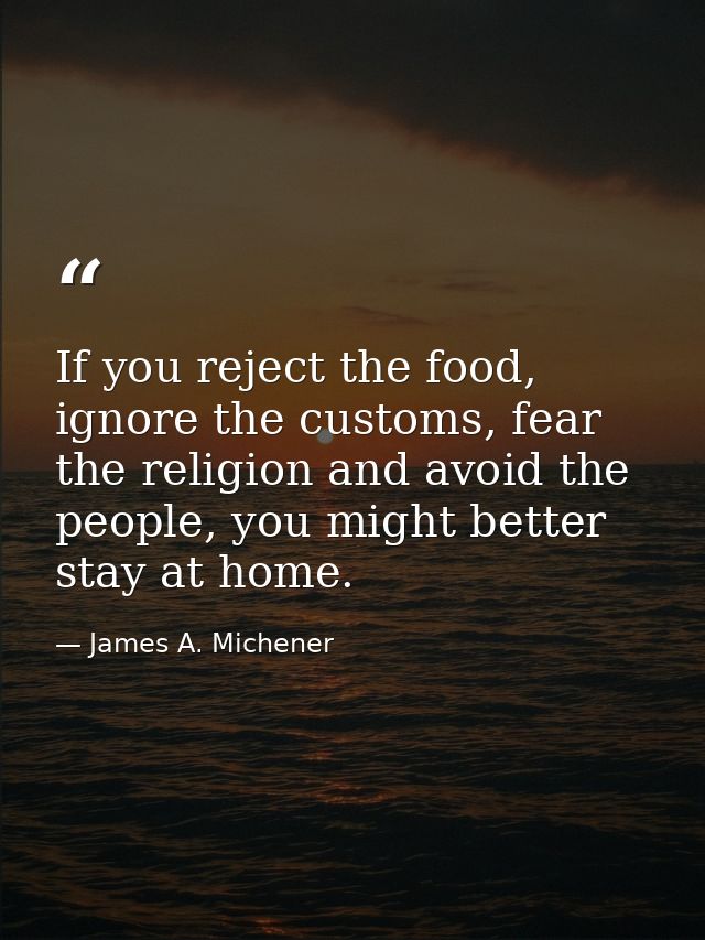 If you reject the food, ignore the customs, fear the religion and avoid the people, you might better stay at home. — James A. Michener