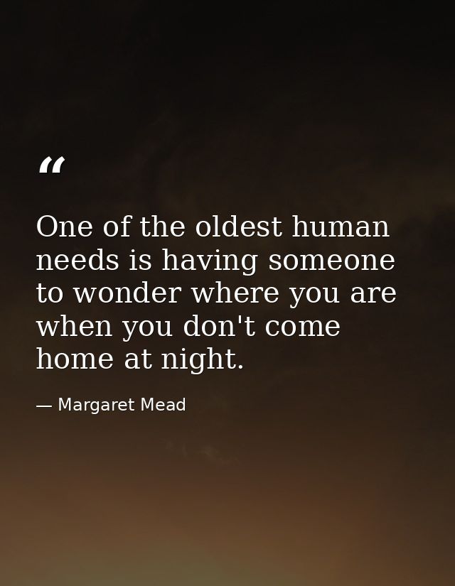 One of the oldest human needs is having someone to wonder where you are when you don't come home at night. — Margaret Mead
