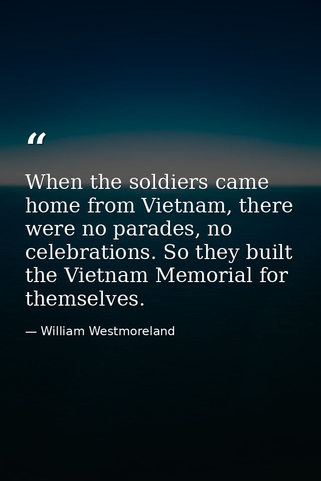 When the soldiers came home from Vietnam, there were no parades, no celebrations. So they built the Vietnam Memorial for — William Westmoreland