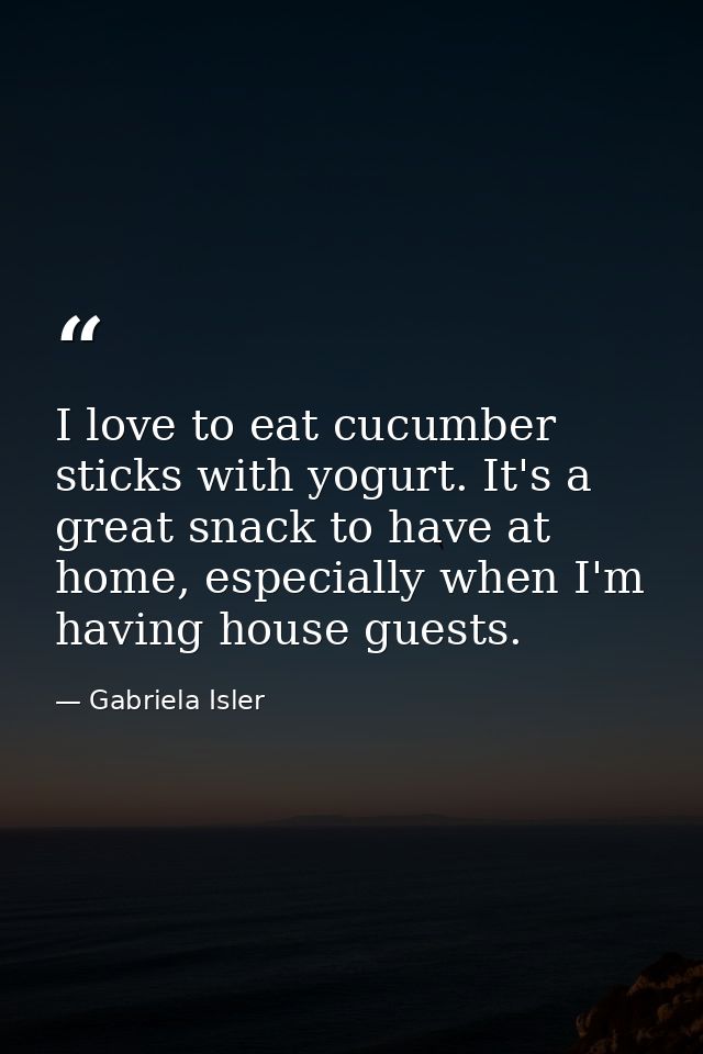 I love to eat cucumber sticks with yogurt. It's a great snack to have at home, especially when I'm having house guests. — Gabriela Isler