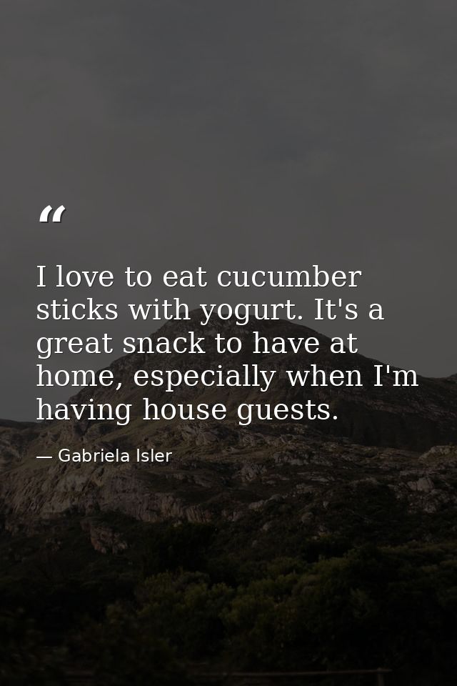 I love to eat cucumber sticks with yogurt. It's a great snack to have at home, especially when I'm having house guests. — Gabriela Isler
