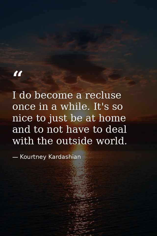 I do become a recluse once in a while. It's so nice to just be at home and to not have to deal with the outside world. — Kourtney Kardashian