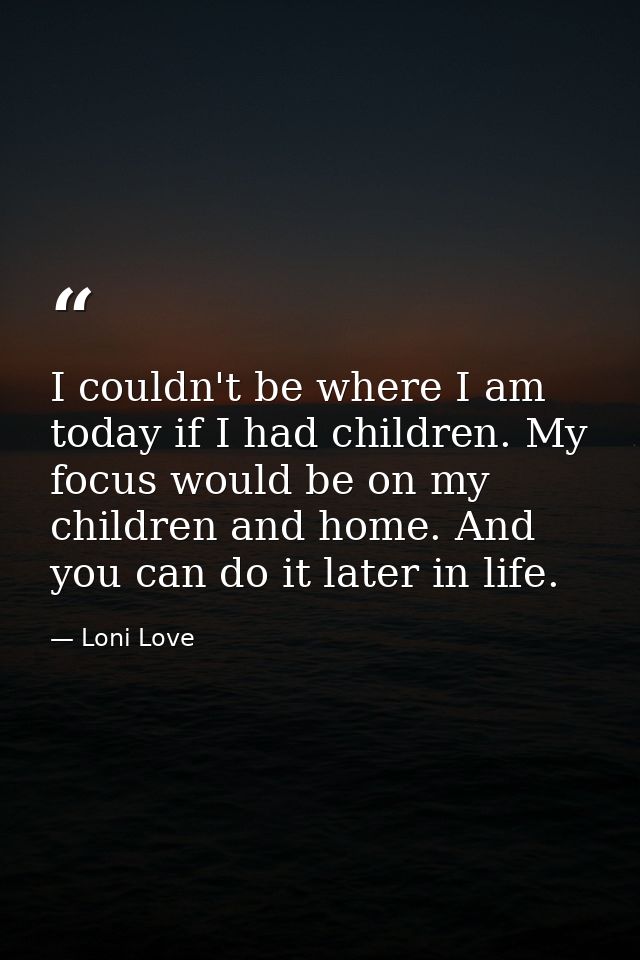 I couldn't be where I am today if I had children. My focus would be on my children and home. And you can do it later in  — Loni Love