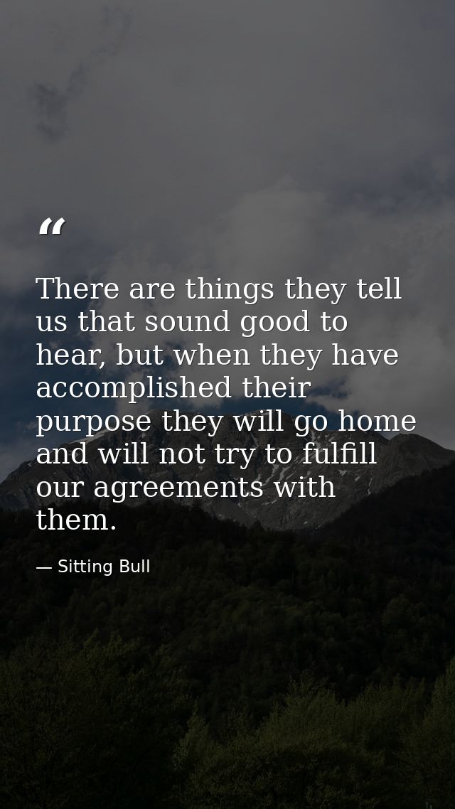 There are things they tell us that sound good to hear, but when they have accomplished their purpose they will go home a — Sitting Bull