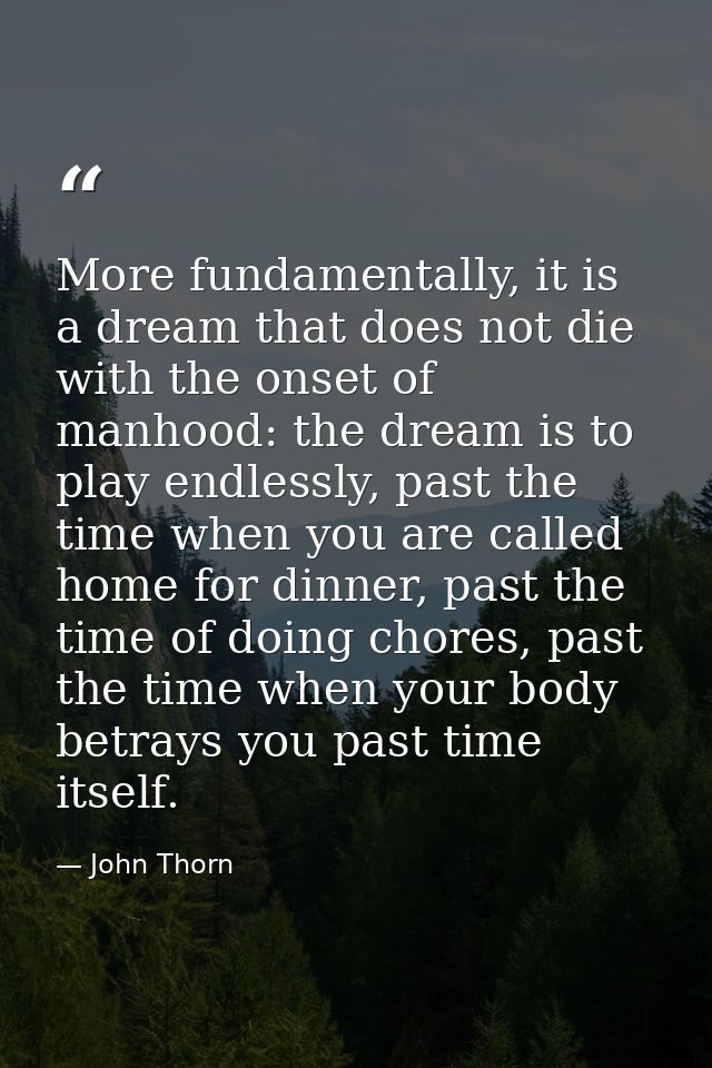 More fundamentally, it is a dream that does not die with the onset of manhood: the dream is to play endlessly, past the  — John Thorn