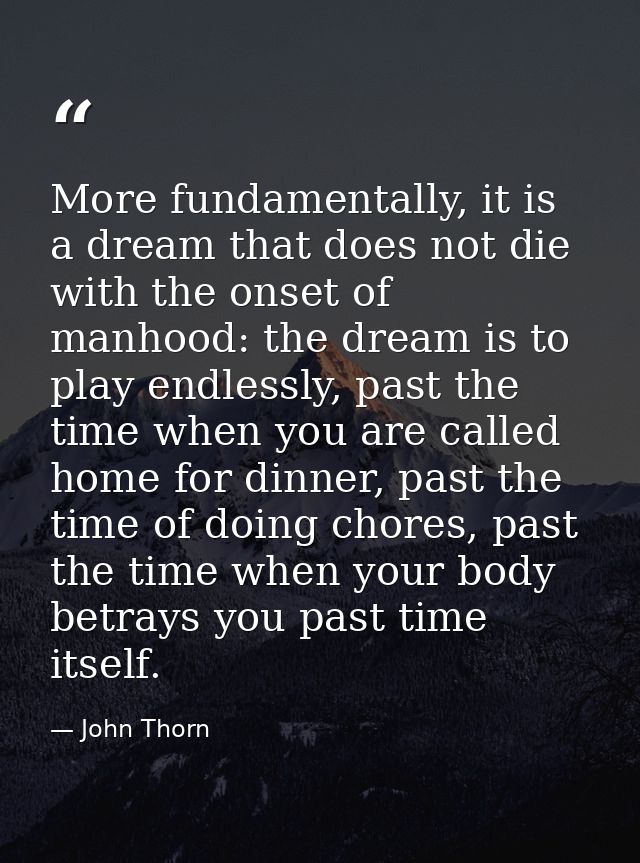 More fundamentally, it is a dream that does not die with the onset of manhood: the dream is to play endlessly, past the  — John Thorn