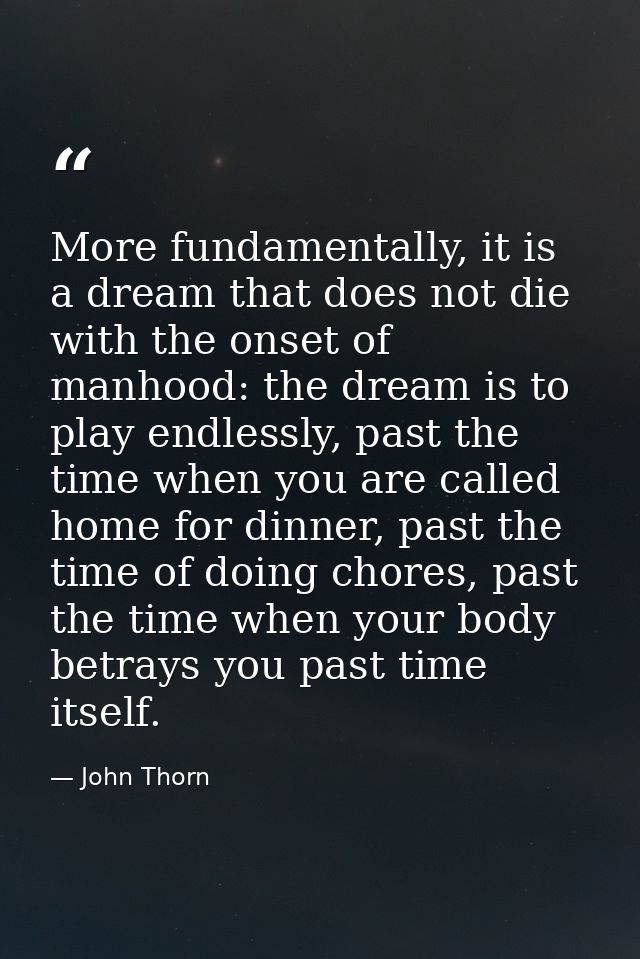 More fundamentally, it is a dream that does not die with the onset of manhood: the dream is to play endlessly, past the  — John Thorn