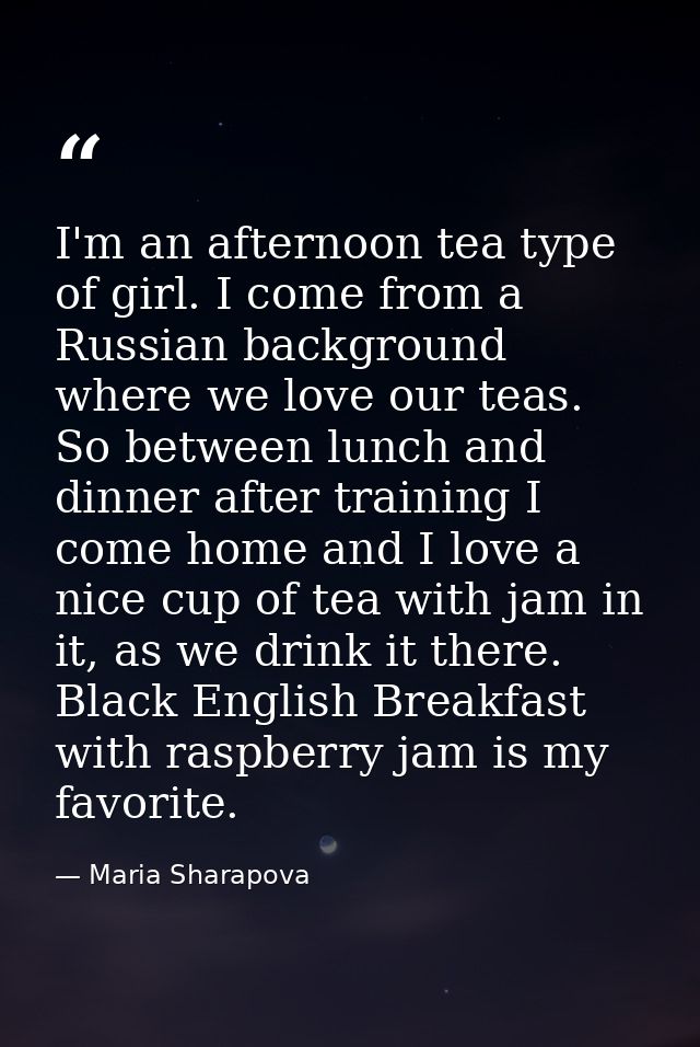I'm an afternoon tea type of girl. I come from a Russian background where we love our teas. So between lunch and dinner  — Maria Sharapova