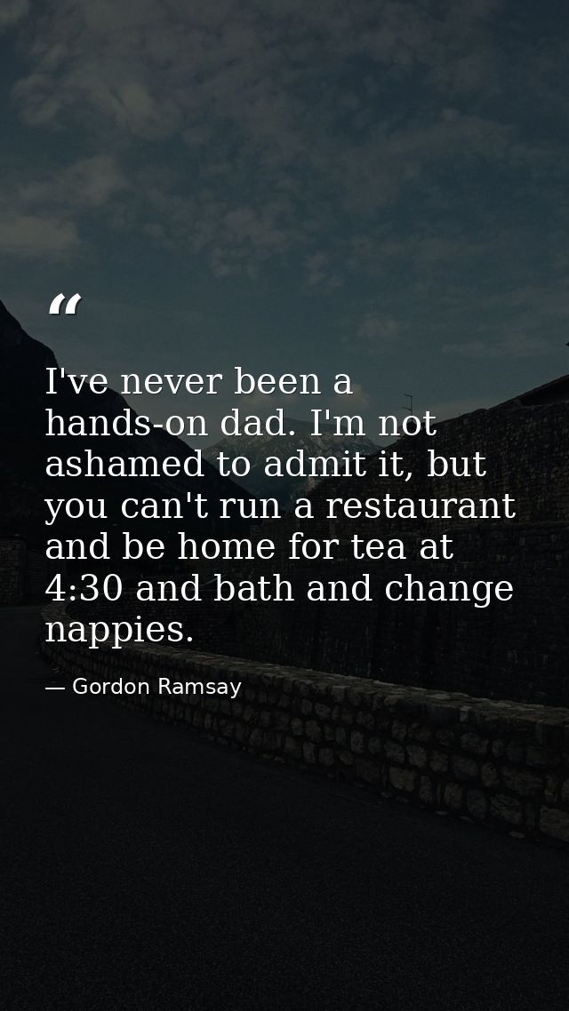 I've never been a hands-on dad. I'm not ashamed to admit it, but you can't run a restaurant and be home for tea at 4:30  — Gordon Ramsay