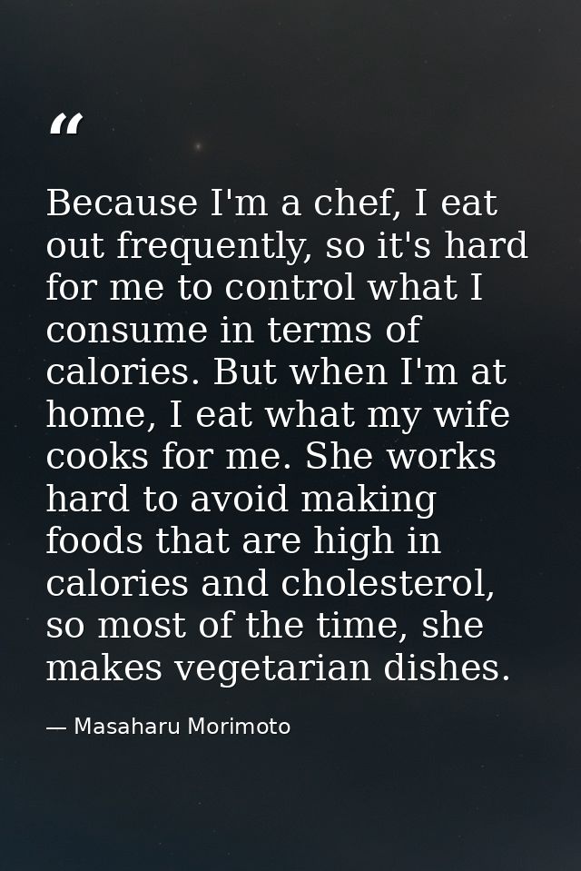 Because I'm a chef, I eat out frequently, so it's hard for me to control what I consume in terms of calories. But when I — Masaharu Morimoto