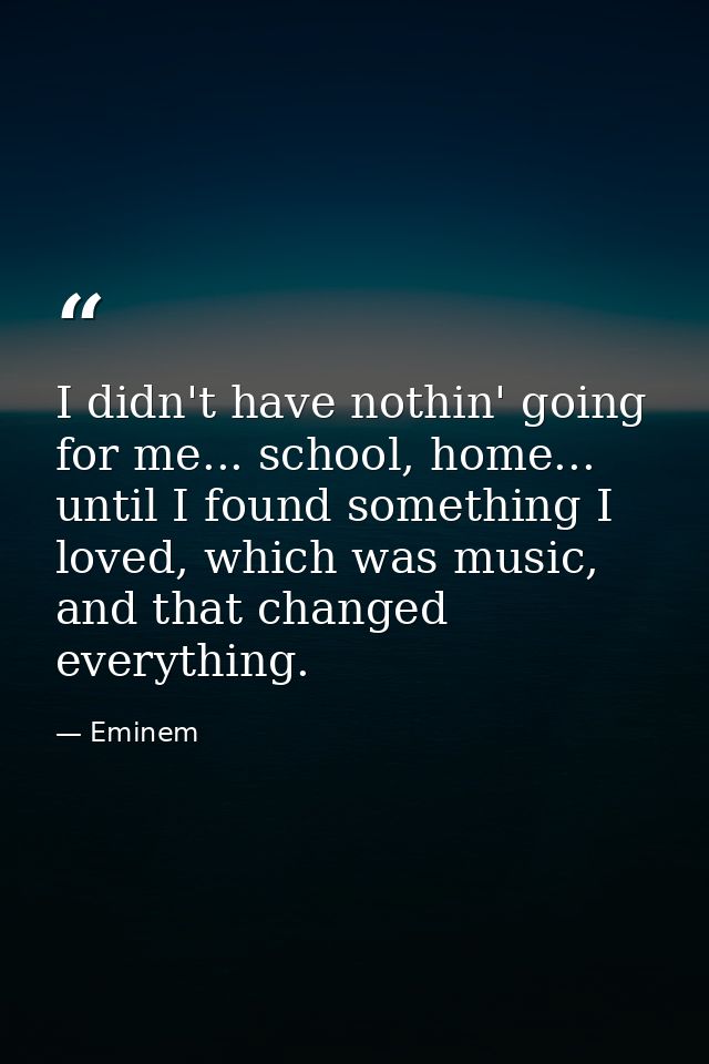 I didn't have nothin' going for me... school, home... until I found something I loved, which was music, and that changed — Eminem