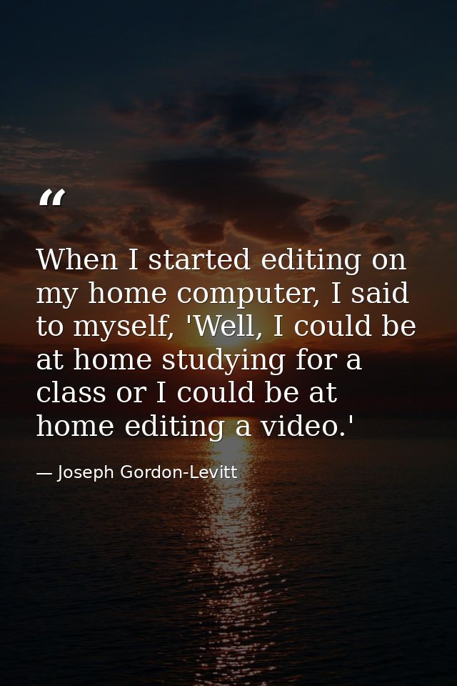 When I started editing on my home computer, I said to myself, 'Well, I could be at home studying for a class or I could  — Joseph Gordon-Levitt