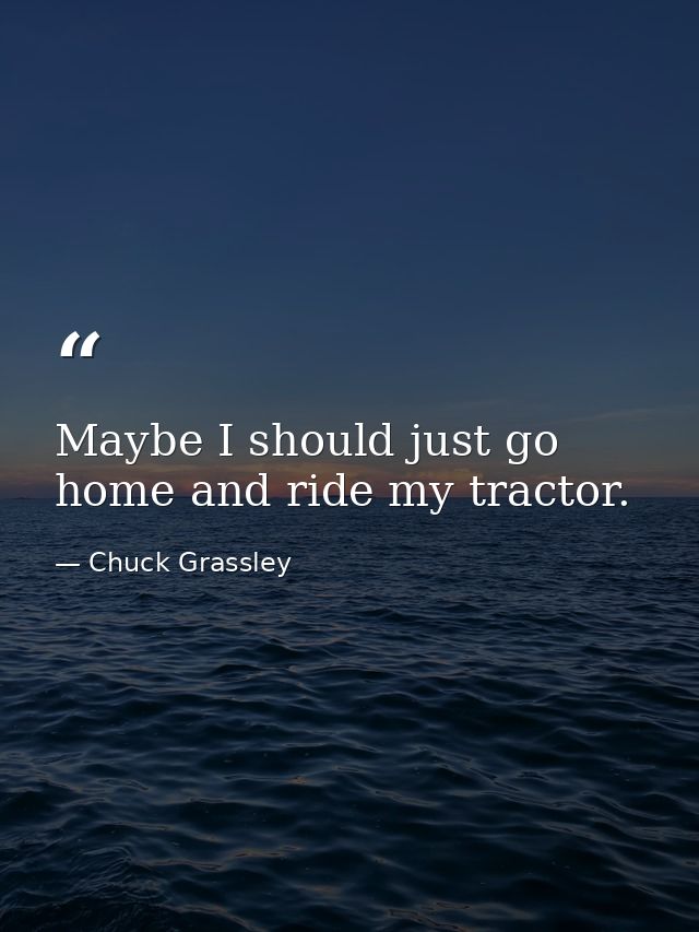 Maybe I should just go home and ride my tractor. — Chuck Grassley