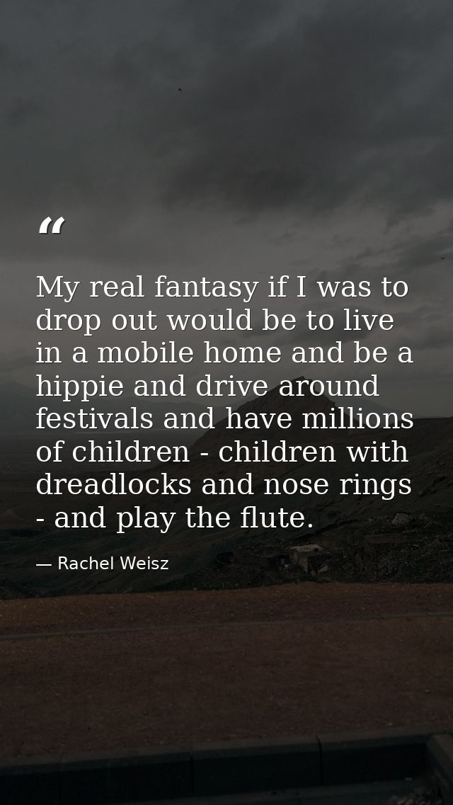 My real fantasy if I was to drop out would be to live in a mobile home and be a hippie and drive around festivals and ha — Rachel Weisz