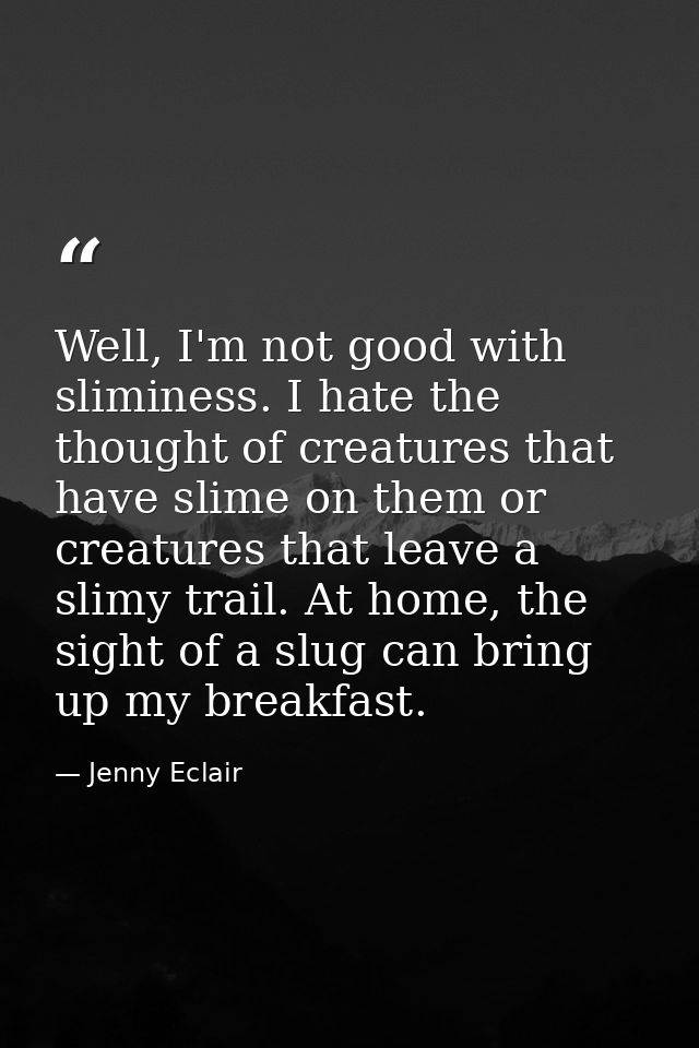 Well, I'm not good with sliminess. I hate the thought of creatures that have slime on them or creatures that leave a sli — Jenny Eclair
