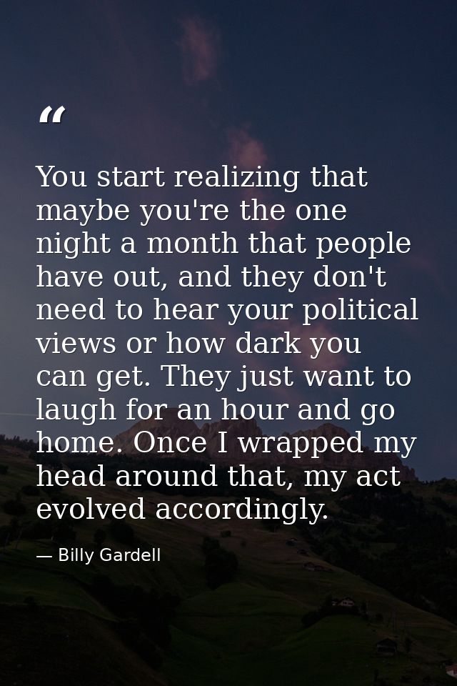 You start realizing that maybe you're the one night a month that people have out, and they don't need to hear your polit — Billy Gardell