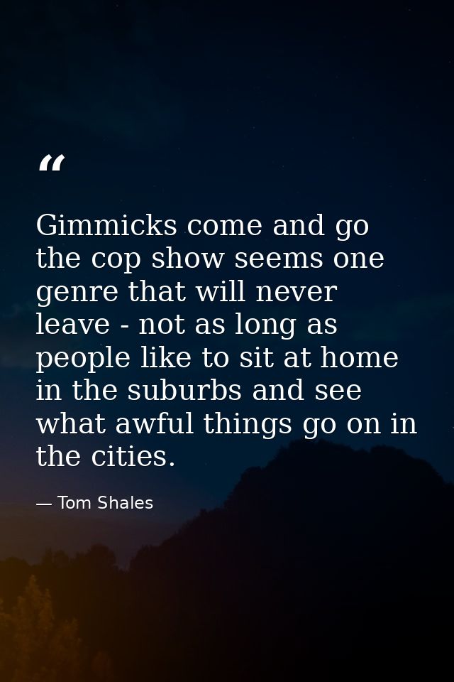 Gimmicks come and go the cop show seems one genre that will never leave - not as long as people like to sit at home in t — Tom Shales