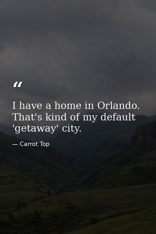I have a home in Orlando. That's kind of my default 'getaway' city. — Carrot Top